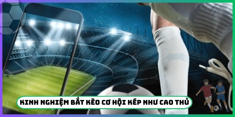 Kinh nghiệm bắt kèo cơ hội kép như cao thủ