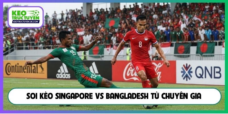 Soi kèo Singapore vs Bangladesh từ chuyên gia