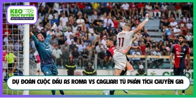 Dự đoán cuộc đấu AS Roma vs Cagliari từ phân tích chuyên gia