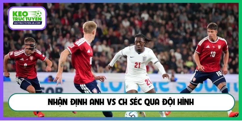 Nhận định Anh vs CH Séc qua đội hình