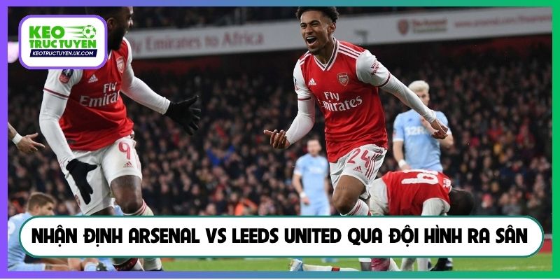 Nhận định Arsenal vs Leeds United qua đội hình ra sân