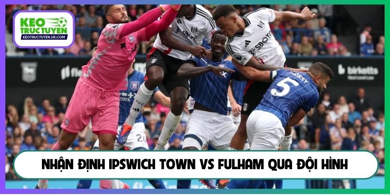 Nhận định Ipswich Town vs Fulham qua đội hình