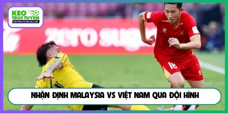 Nhận định Malaysia vs Việt Nam qua đội hình